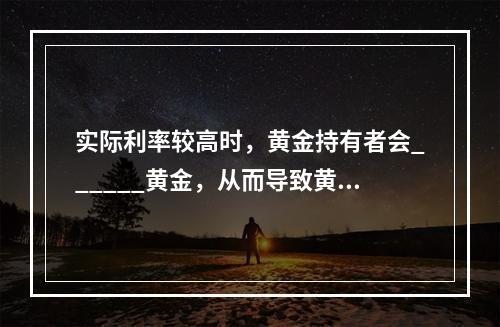 实际利率较高时，黄金持有者会______黄金，从而导致黄金价