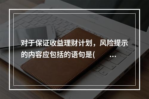 对于保证收益理财计划，风险提示的内容应包括的语句是(　　)。