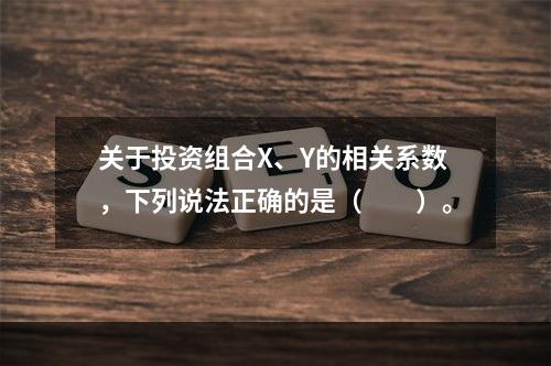 关于投资组合X、Y的相关系数，下列说法正确的是（　　）。