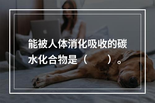 能被人体消化吸收的碳水化合物是（　　）。