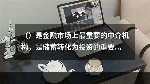 （）是金融市场上最重要的中介机构，是储蓄转化为投资的重要渠道