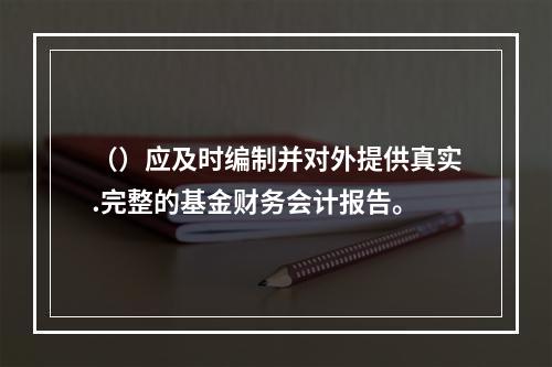 （）应及时编制并对外提供真实.完整的基金财务会计报告。