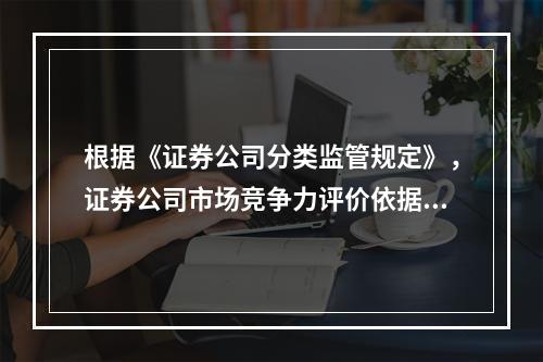 根据《证券公司分类监管规定》，证券公司市场竞争力评价依据主要