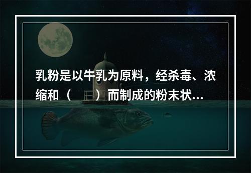 乳粉是以牛乳为原料，经杀毒、浓缩和（　　）而制成的粉末状产品