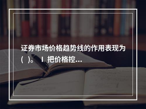 证券市场价格趋势线的作用表现为(   )。 Ⅰ 把价格控制在