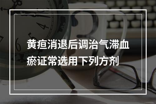 黄疸消退后调治气滞血瘀证常选用下列方剂