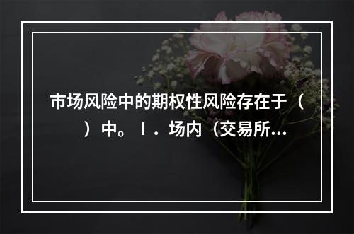 市场风险中的期权性风险存在于（　　）中。Ⅰ．场内（交易所）交