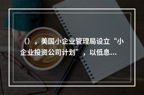 （），美国小企业管理局设立“小企业投资公司计划”，以低息贷款