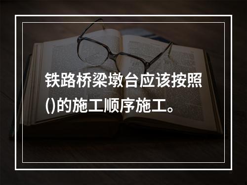 铁路桥梁墩台应该按照()的施工顺序施工。