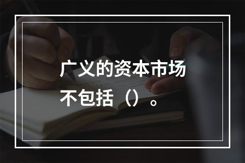 广义的资本市场不包括（）。