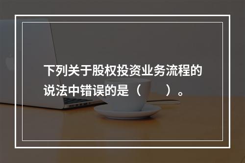 下列关于股权投资业务流程的说法中错误的是（　　）。