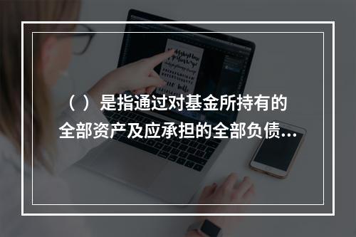 （  ）是指通过对基金所持有的全部资产及应承担的全部负债按一