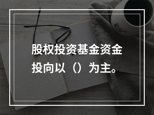 股权投资基金资金投向以（）为主。