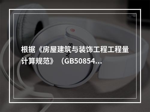 根据《房屋建筑与装饰工程工程量计算规范》（GB50854－2