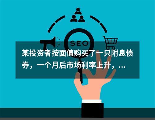 某投资者按面值购买了一只附息债券，一个月后市场利率上升，如果