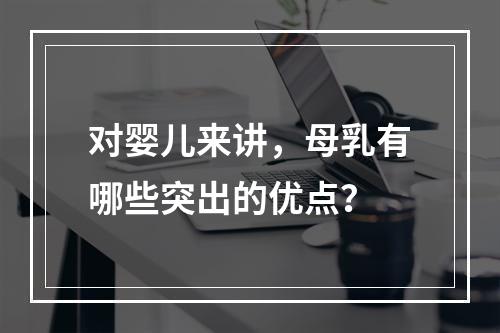 对婴儿来讲，母乳有哪些突出的优点？