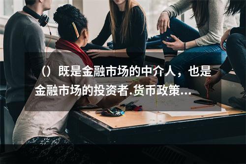 （）既是金融市场的中介人，也是金融市场的投资者.货币政策的传