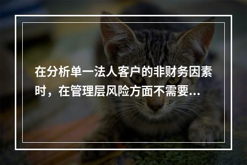 在分析单一法人客户的非财务因素时，在管理层风险方面不需要关注