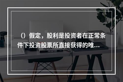 （）假定，股利是投资者在正常条件下投资股票所直接获得的唯一现