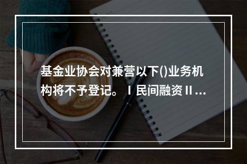 基金业协会对兼营以下()业务机构将不予登记。Ⅰ民间融资Ⅱ民间