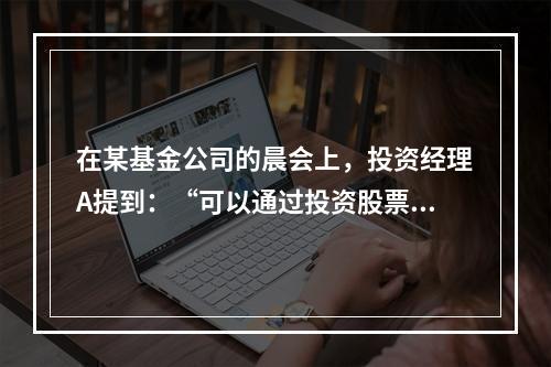 在某基金公司的晨会上，投资经理A提到：“可以通过投资股票.债