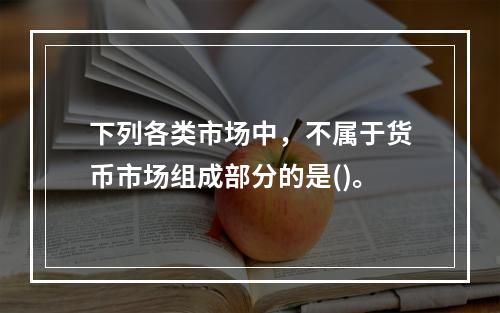 下列各类市场中，不属于货币市场组成部分的是()。