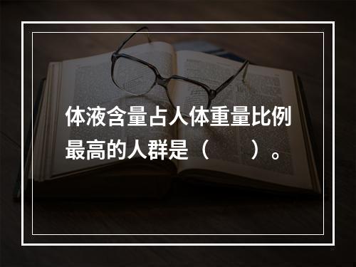 体液含量占人体重量比例最高的人群是（　　）。