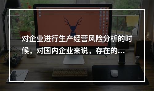 对企业进行生产经营风险分析的时候，对国内企业来说，存在的最突