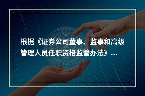 根据《证券公司董事、监事和高级管理人员任职资格监管办法》，董