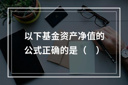 以下基金资产净值的公式正确的是（ ）