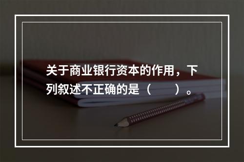 关于商业银行资本的作用，下列叙述不正确的是（　　）。