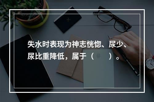 失水时表现为神志恍惚、尿少、尿比重降低，属于（　　）。