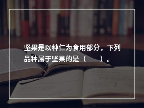 坚果是以种仁为食用部分，下列品种属于坚果的是（　　）。