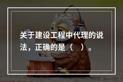 关于建设工程中代理的说法，正确的是（　）。