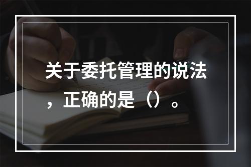 关于委托管理的说法，正确的是（）。