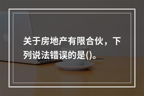 关于房地产有限合伙，下列说法错误的是()。