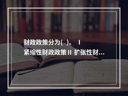 财政政策分为(   )。 Ⅰ 紧缩性财政政策Ⅱ 扩张性财政政