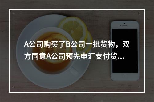 A公司购买了B公司一批货物，双方同意A公司预先电汇支付货款，