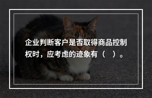 企业判断客户是否取得商品控制权时，应考虑的迹象有（　）。