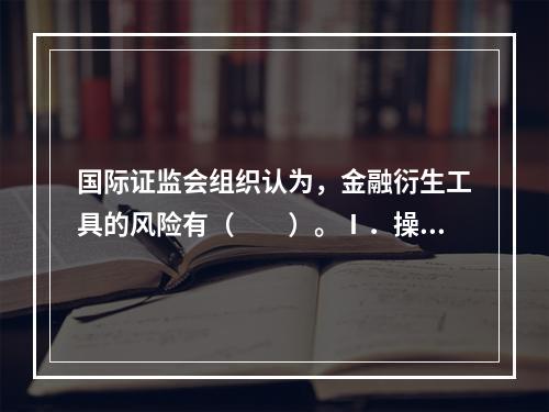 国际证监会组织认为，金融衍生工具的风险有（　　）。Ⅰ．操作风