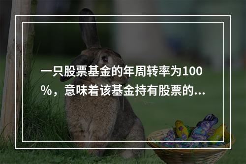 一只股票基金的年周转率为100％，意味着该基金持有股票的平均