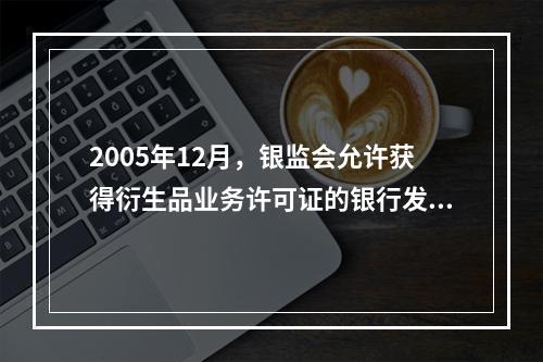 2005年12月，银监会允许获得衍生品业务许可证的银行发行（