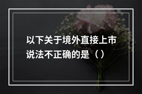 以下关于境外直接上市说法不正确的是（ ）