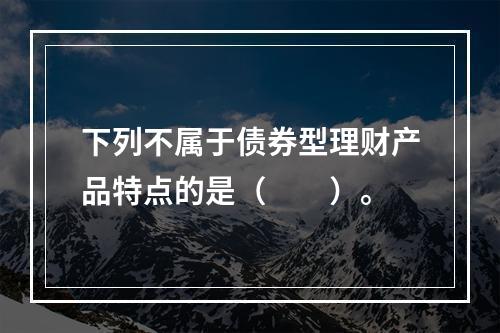 下列不属于债券型理财产品特点的是（　　）。