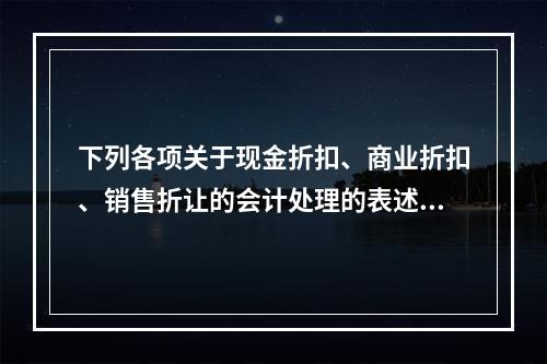 下列各项关于现金折扣、商业折扣、销售折让的会计处理的表述中，