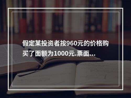 假定某投资者按960元的价格购买了面额为1000元.票面利率