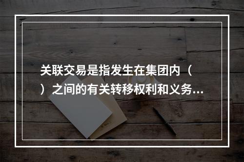 关联交易是指发生在集团内（　　）之间的有关转移权利和义务的事