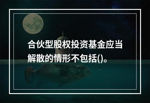 合伙型股权投资基金应当解散的情形不包括()。