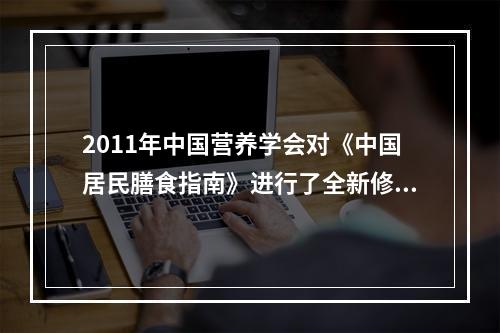 2011年中国营养学会对《中国居民膳食指南》进行了全新修订，