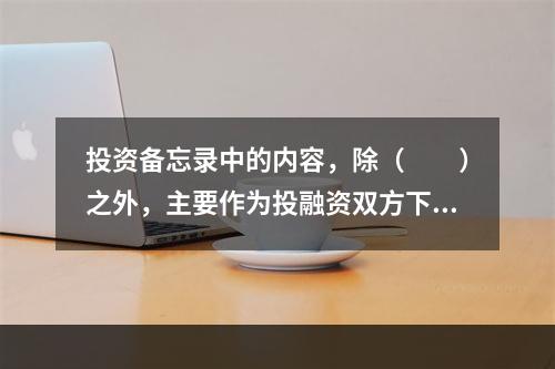 投资备忘录中的内容，除（　　）之外，主要作为投融资双方下一步